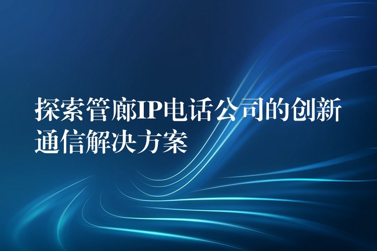 探索管廊IP电话公司的创新通信解决方案