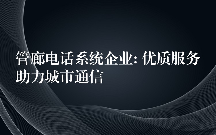 管廊电话系统企业: 优质服务助力城市通信