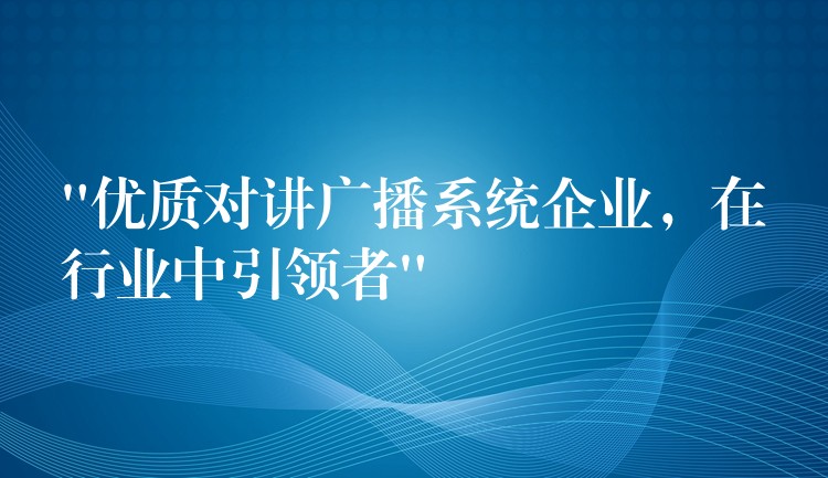 “优质对讲广播系统企业，在行业中引领者”