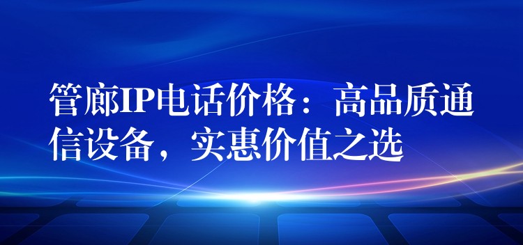 管廊IP电话价格：高品质通信设备，实惠价值之选