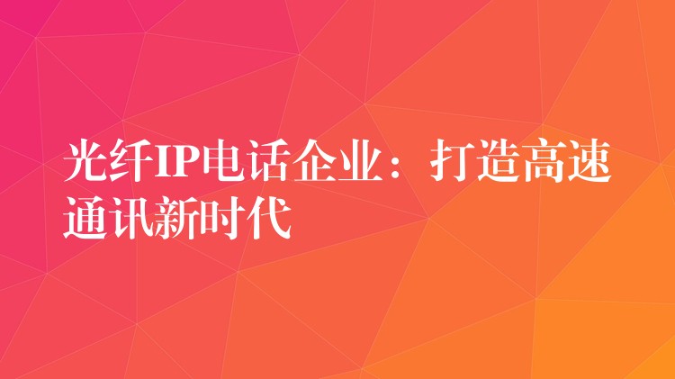 光纤IP电话企业：打造高速通讯新时代