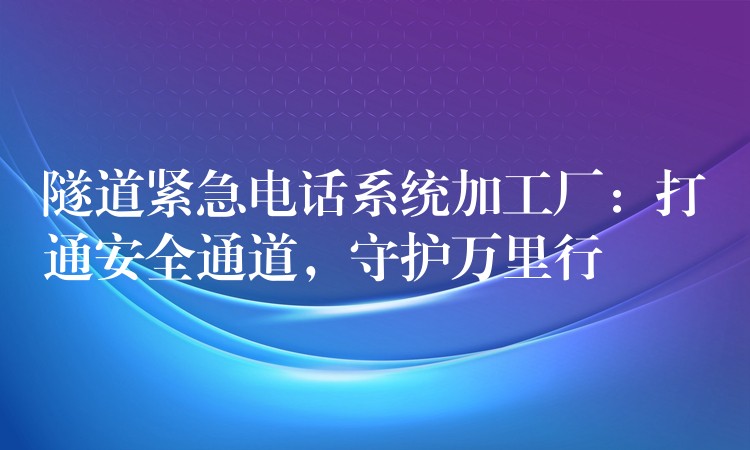 隧道紧急电话系统加工厂：打通安全通道，守护万里行