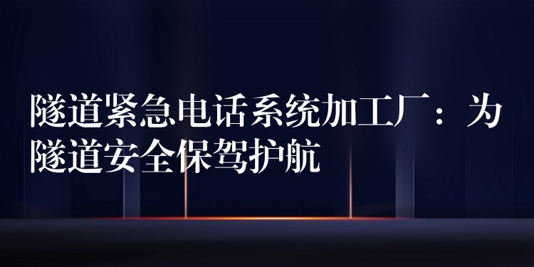 隧道紧急电话系统加工厂：为隧道安全保驾护航