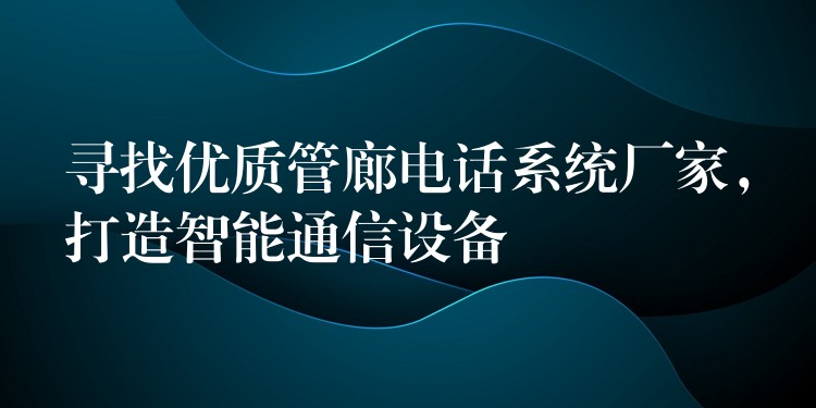 寻找优质管廊电话系统厂家，打造智能通信设备