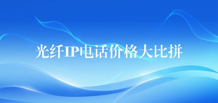 光纤IP电话价格大比拼