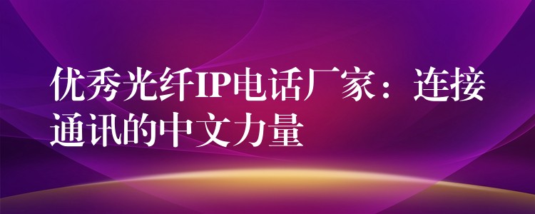 优秀光纤IP电话厂家：连接通讯的中文力量