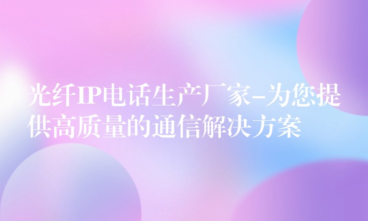 光纤IP电话生产厂家-为您提供高质量的通信解决方案