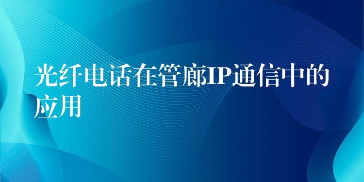 光纤电话在管廊IP通信中的应用