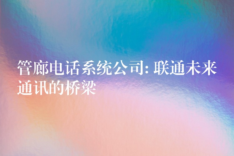 管廊电话系统公司: 联通未来通讯的桥梁