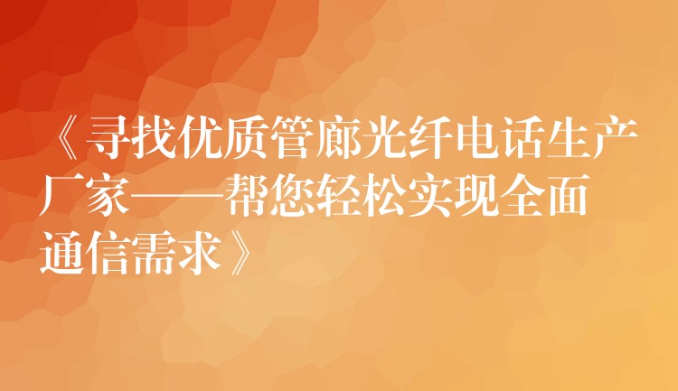 《寻找优质管廊光纤电话生产厂家——帮您轻松实现全面通信需求》