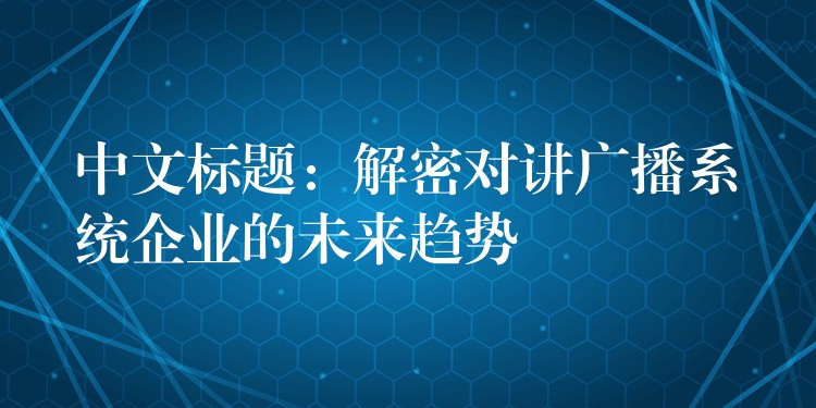 中文标题：解密对讲广播系统企业的未来趋势