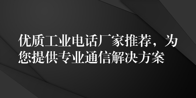 优质工业电话厂家推荐，为您提供专业通信解决方案