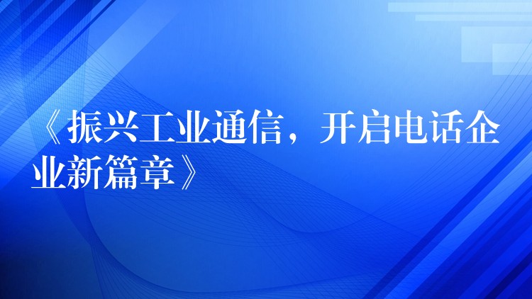 《振兴工业通信，开启电话企业新篇章》