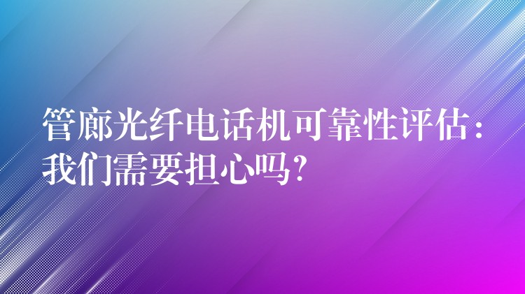 管廊光纤电话机可靠性评估：我们需要担心吗？