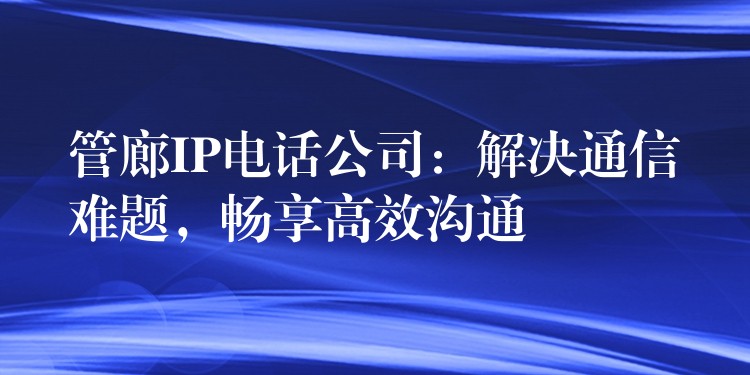 管廊IP电话公司：解决通信难题，畅享高效沟通