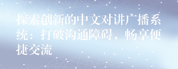 探索创新的中文对讲广播系统：打破沟通障碍，畅享便捷交流