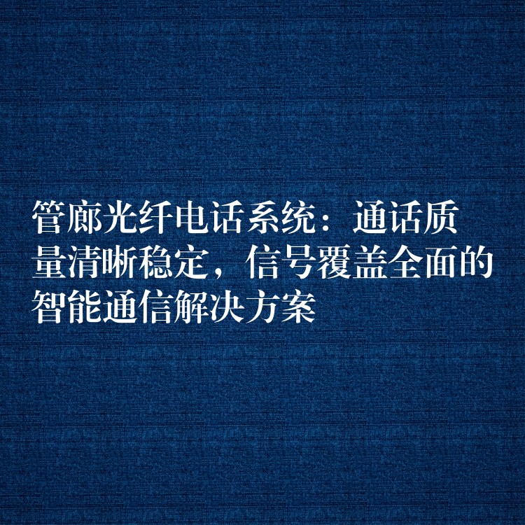 管廊光纤电话系统：通话质量清晰稳定，信号覆盖全面的智能通信解决方案