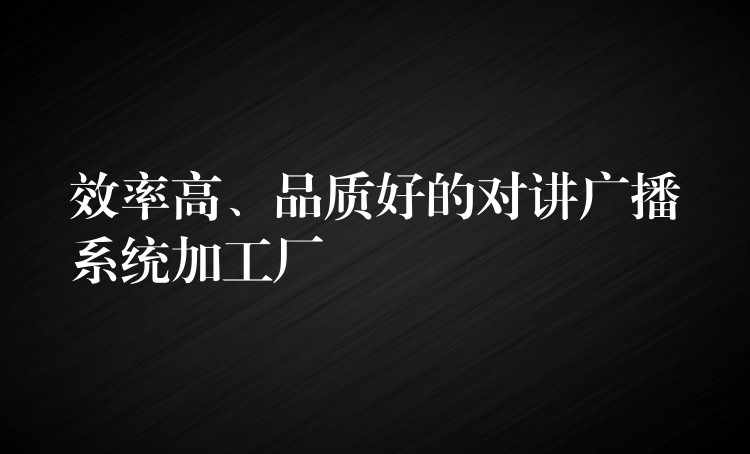 效率高、品质好的对讲广播系统加工厂