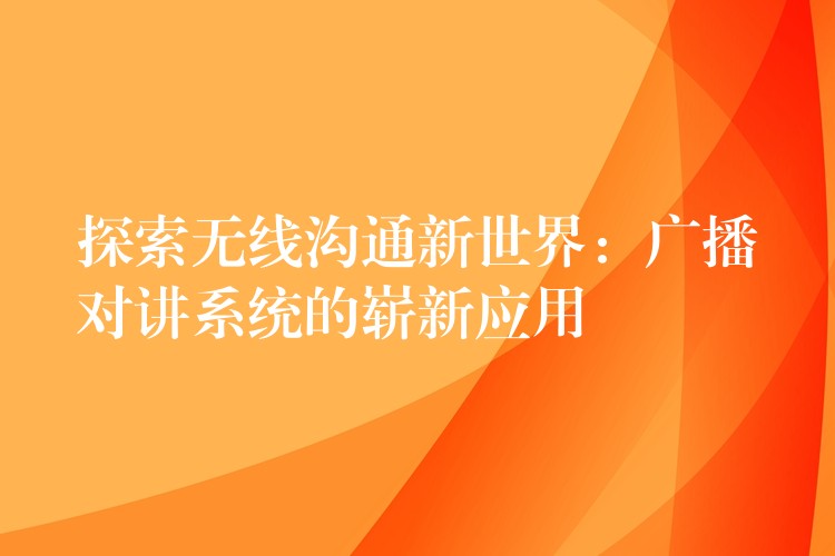 探索无线沟通新世界：广播对讲系统的崭新应用