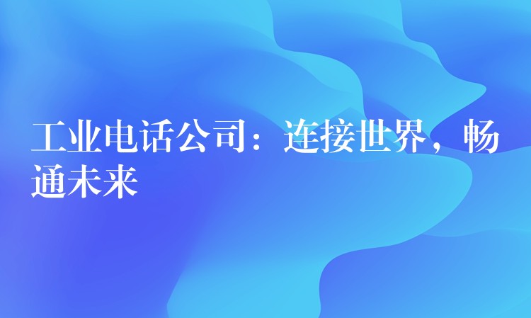 工业电话公司：连接世界，畅通未来