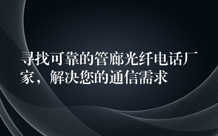 寻找可靠的管廊光纤电话厂家，解决您的通信需求