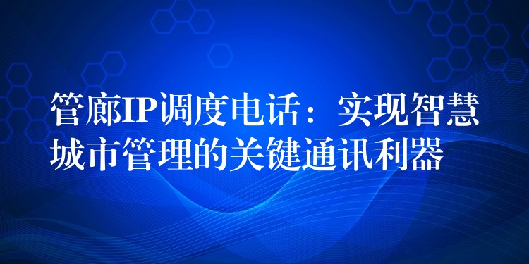 管廊IP调度电话：实现智慧城市管理的关键通讯利器