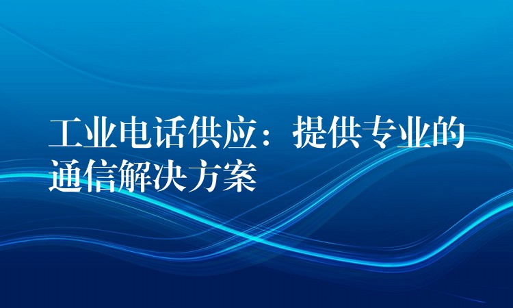 工业电话供应：提供专业的通信解决方案