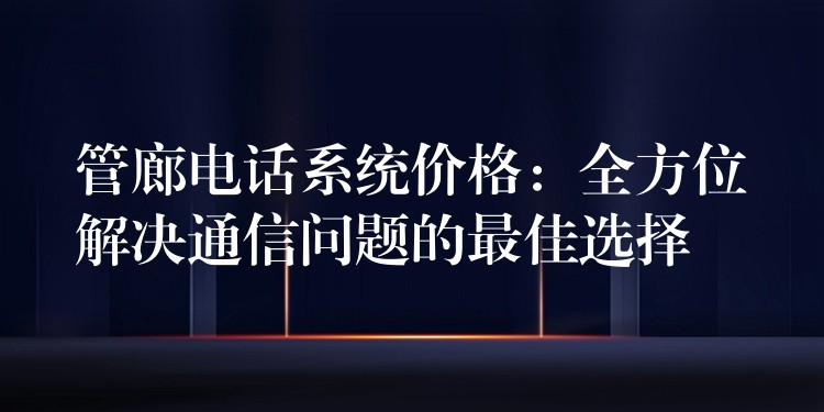 管廊电话系统价格：全方位解决通信问题的最佳选择