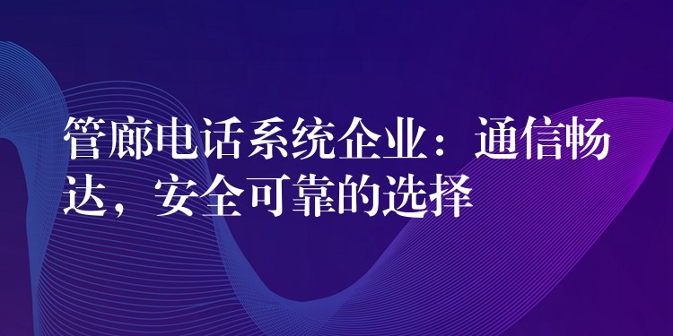 管廊电话系统企业：通信畅达，安全可靠的选择