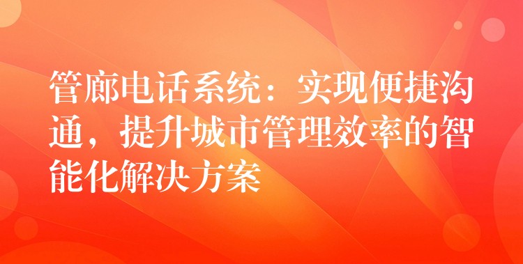 管廊电话系统：实现便捷沟通，提升城市管理效率的智能化解决方案