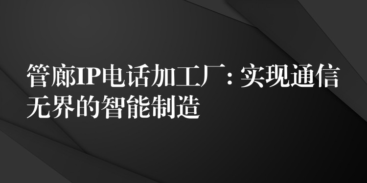 管廊IP电话加工厂: 实现通信无界的智能制造