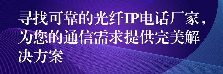 寻找可靠的光纤IP电话厂家，为您的通信需求提供完美解决方案