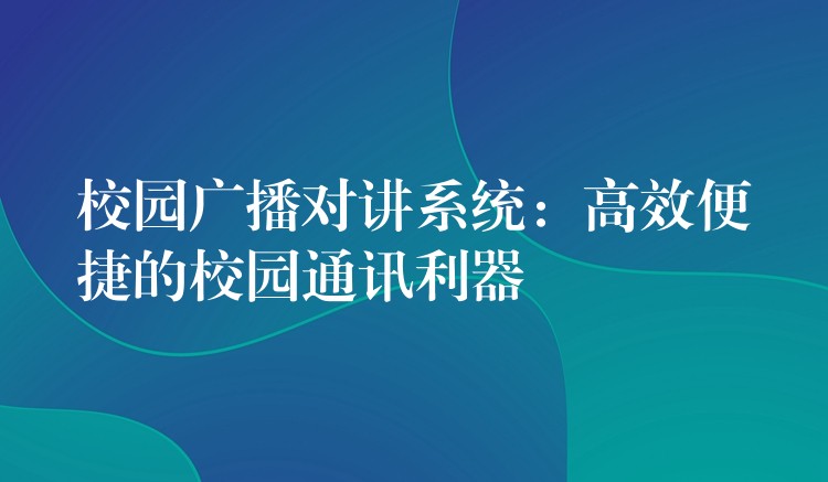 校园广播对讲系统：高效便捷的校园通讯利器