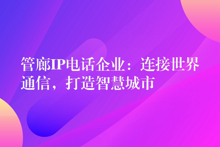 管廊IP电话企业：连接世界通信，打造智慧城市