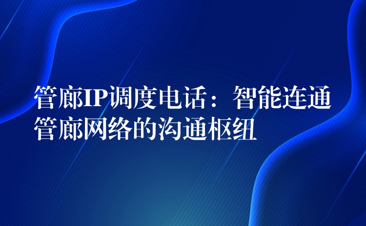 管廊IP调度电话：智能连通管廊网络的沟通枢纽