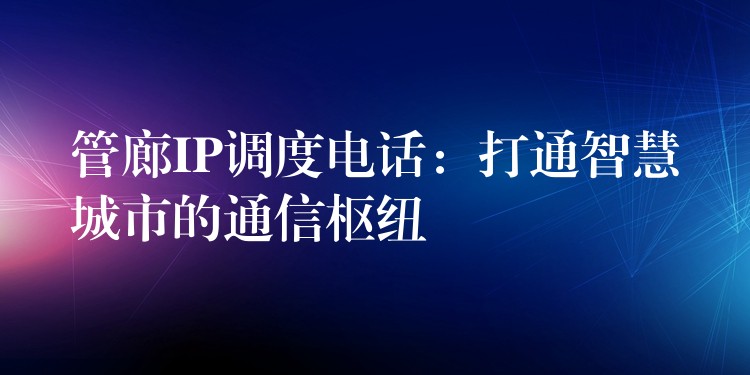 管廊IP调度电话：打通智慧城市的通信枢纽