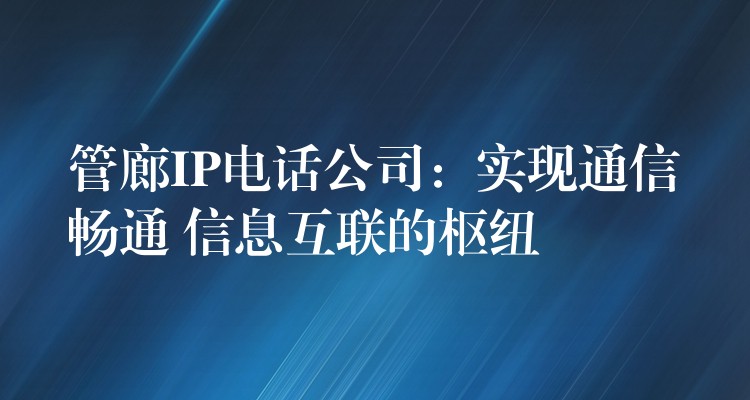 管廊IP电话公司：实现通信畅通 信息互联的枢纽