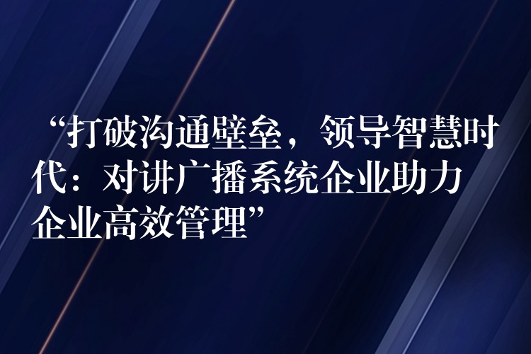 “打破沟通壁垒，领导智慧时代：对讲广播系统企业助力企业高效管理”