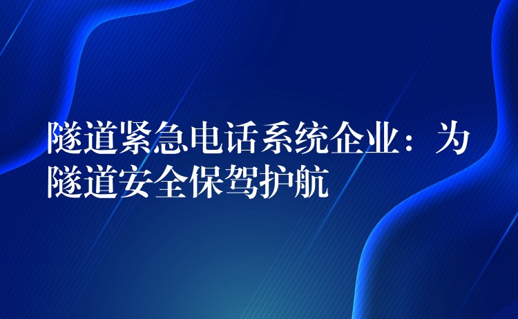 隧道紧急电话系统企业：为隧道安全保驾护航