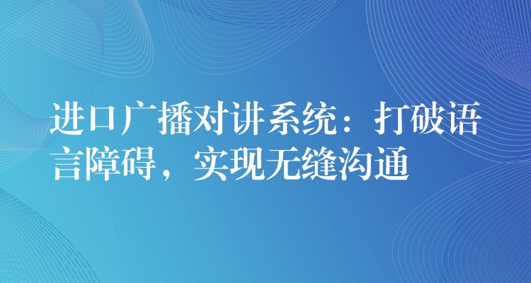 进口广播对讲系统：打破语言障碍，实现无缝沟通