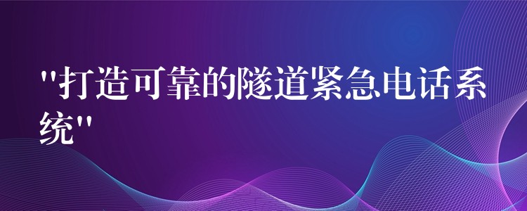 “打造可靠的隧道紧急电话系统”