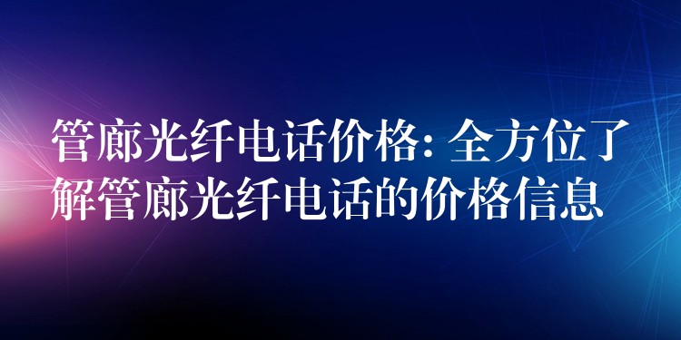 管廊光纤电话价格: 全方位了解管廊光纤电话的价格信息