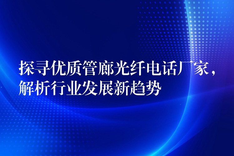 探寻优质管廊光纤电话厂家，解析行业发展新趋势