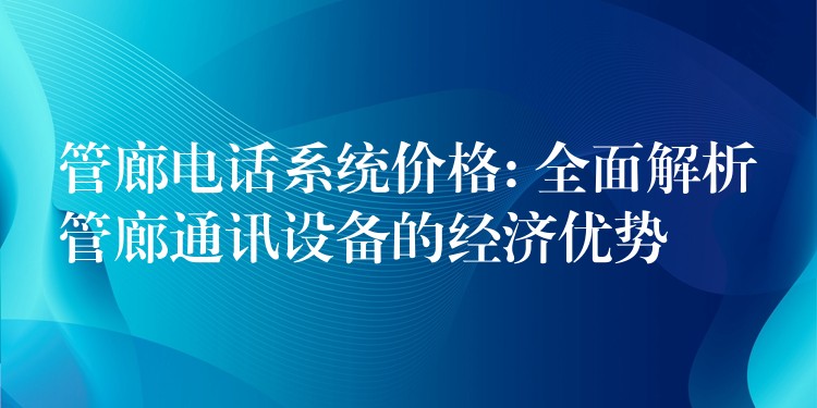 管廊电话系统价格: 全面解析管廊通讯设备的经济优势