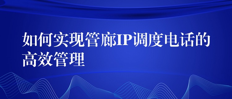 如何实现管廊IP调度电话的高效管理