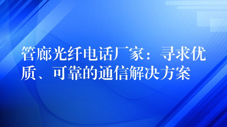 管廊光纤电话厂家：寻求优质、可靠的通信解决方案