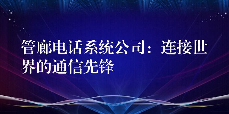 管廊电话系统公司：连接世界的通信先锋