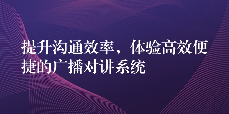 提升沟通效率，体验高效便捷的广播对讲系统