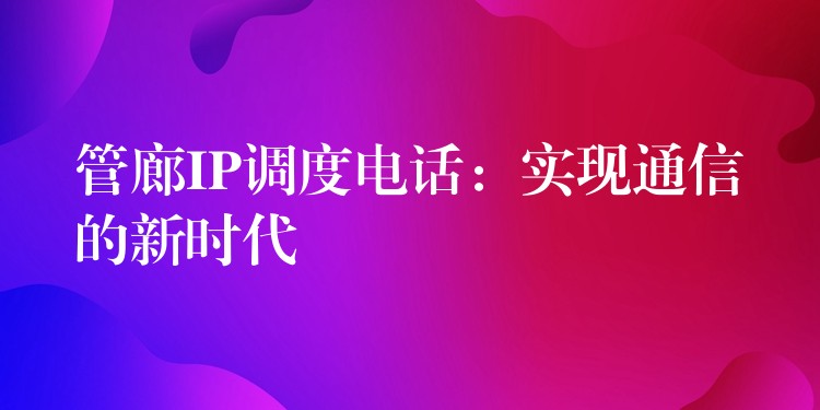 管廊IP调度电话：实现通信的新时代