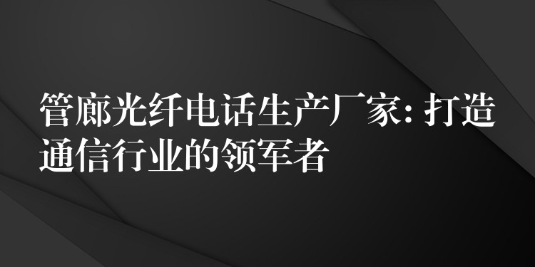 管廊光纤电话生产厂家: 打造通信行业的领军者